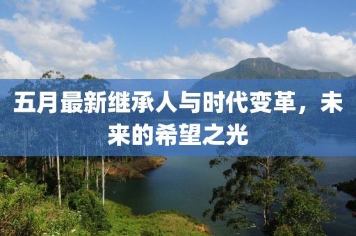 五月最新继承人与时代变革，未来的希望之光