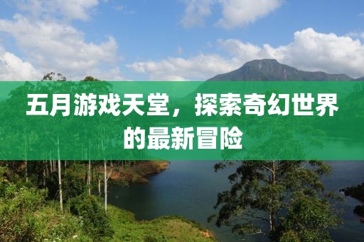 五月游戏天堂，探索奇幻世界的最新冒险
