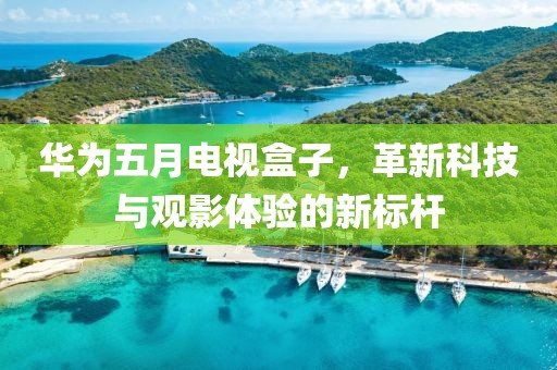 华为五月电视盒子，革新科技与观影体验的新标杆