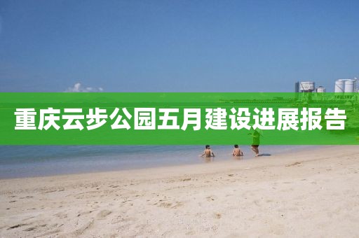 重庆云步公园五月建设进展报告