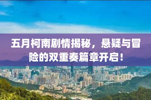 五月柯南剧情揭秘，悬疑与冒险的双重奏篇章开启！
