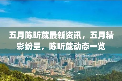五月陈昕葳最新资讯，五月精彩纷呈，陈昕葳动态一览