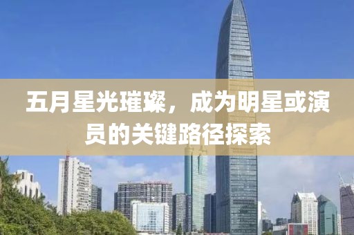 五月星光璀璨，成为明星或演员的关键路径探索