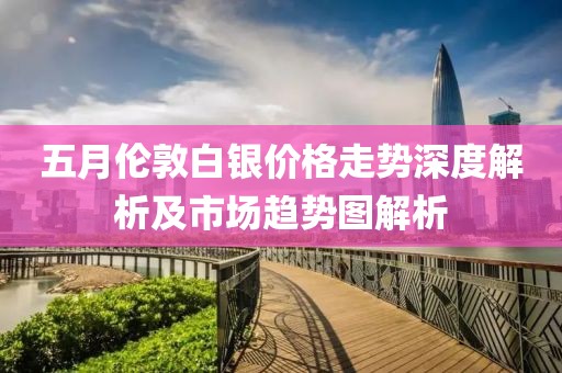 五月伦敦白银价格走势深度解析及市场趋势图解析