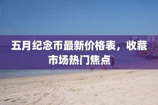 五月纪念币最新价格表，收藏市场热门焦点