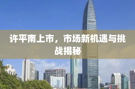 许平南上市，市场新机遇与挑战揭秘