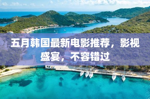 五月韩国最新电影推荐，影视盛宴，不容错过