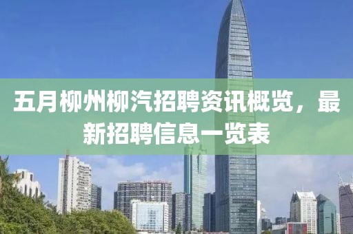 五月柳州柳汽招聘资讯概览，最新招聘信息一览表