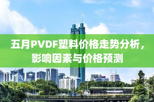 五月PVDF塑料价格走势分析，影响因素与价格预测