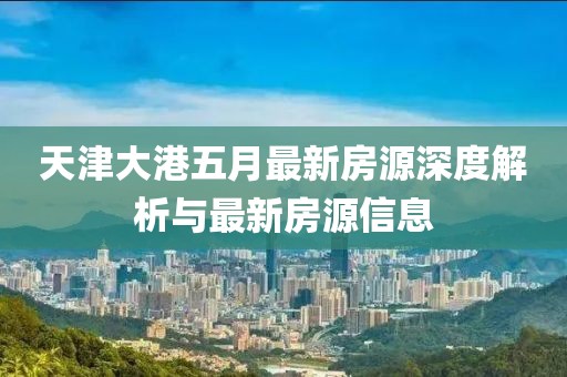 天津大港五月最新房源深度解析与最新房源信息
