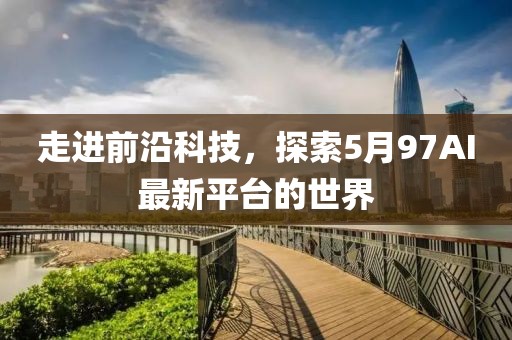走进前沿科技，探索5月97AI最新平台的世界