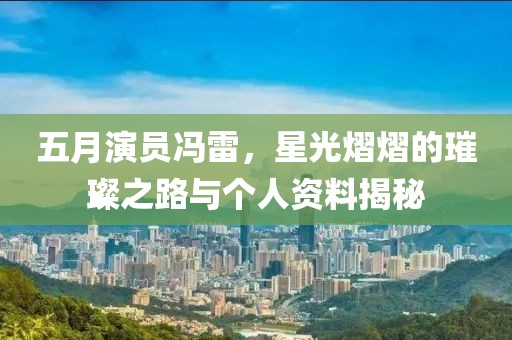 五月演员冯雷，星光熠熠的璀璨之路与个人资料揭秘