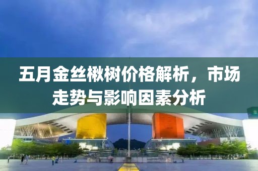 五月金丝楸树价格解析，市场走势与影响因素分析