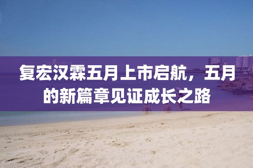 复宏汉霖五月上市启航，五月的新篇章见证成长之路