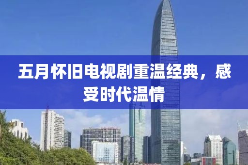 五月怀旧电视剧重温经典，感受时代温情