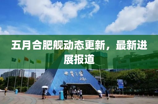 五月合肥舰动态更新，最新进展报道