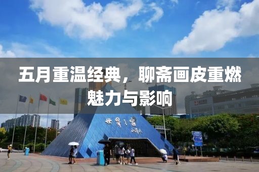 五月重温经典，聊斋画皮重燃魅力与影响
