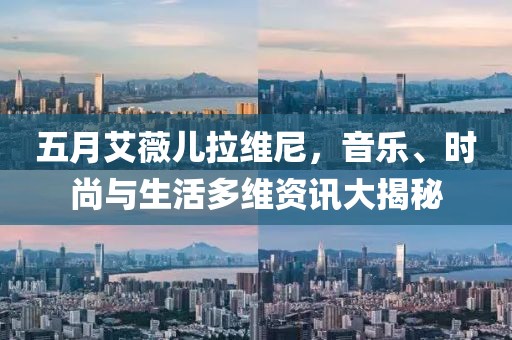 五月艾薇儿拉维尼，音乐、时尚与生活多维资讯大揭秘