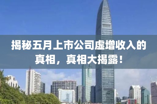 揭秘五月上市公司虚增收入的真相，真相大揭露！