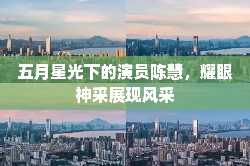 五月星光下的演员陈慧，耀眼神采展现风采