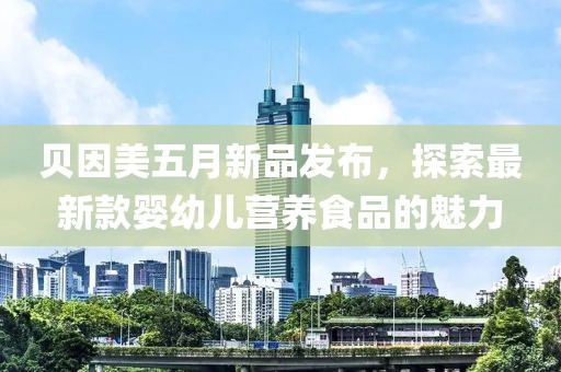 贝因美五月新品发布，探索最新款婴幼儿营养食品的魅力