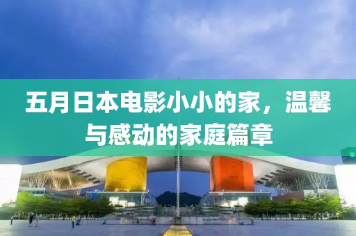 五月日本电影小小的家，温馨与感动的家庭篇章