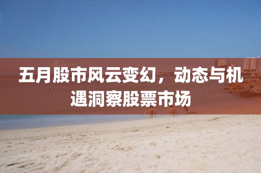 五月股市风云变幻，动态与机遇洞察股票市场