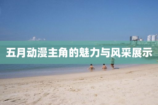 五月动漫主角的魅力与风采展示