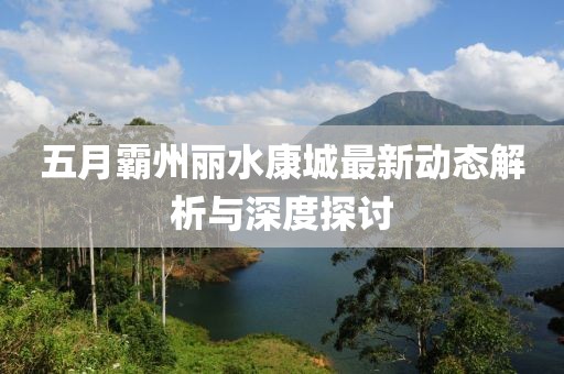 五月霸州丽水康城最新动态解析与深度探讨