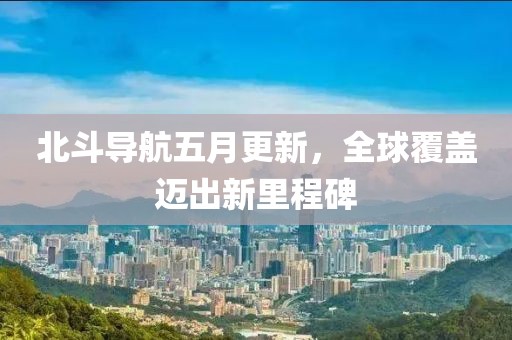 北斗导航五月更新，全球覆盖迈出新里程碑