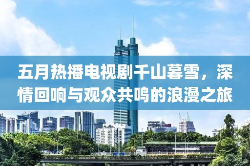 五月热播电视剧千山暮雪，深情回响与观众共鸣的浪漫之旅