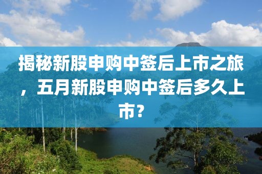 揭秘新股申购中签后上市之旅，五月新股申购中签后多久上市？