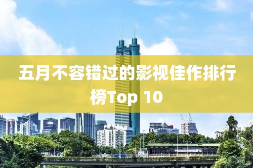 五月不容错过的影视佳作排行榜Top 10