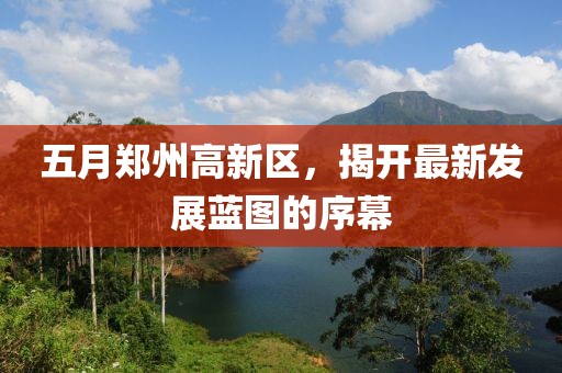 五月郑州高新区，揭开最新发展蓝图的序幕