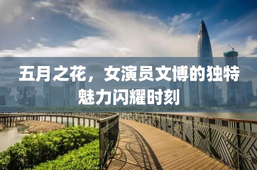 五月之花，女演员文博的独特魅力闪耀时刻