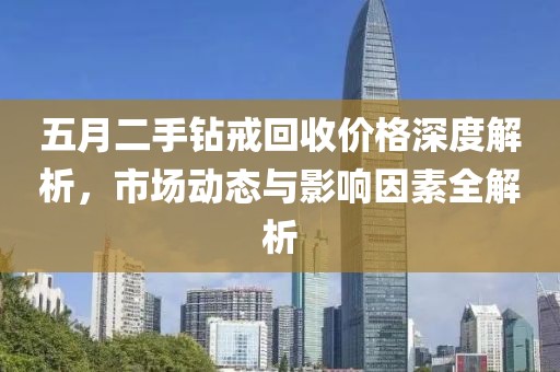 五月二手钻戒回收价格深度解析，市场动态与影响因素全解析