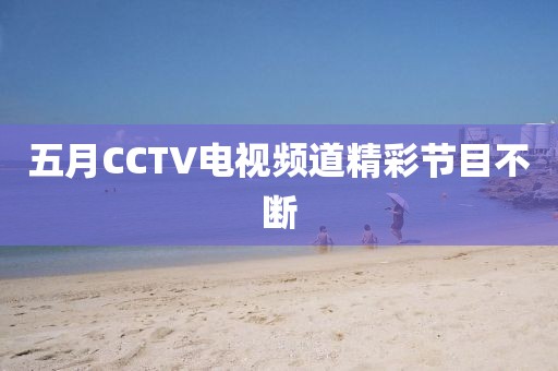 五月CCTV电视频道精彩节目不断