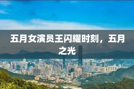 五月女演员王闪耀时刻，五月之光