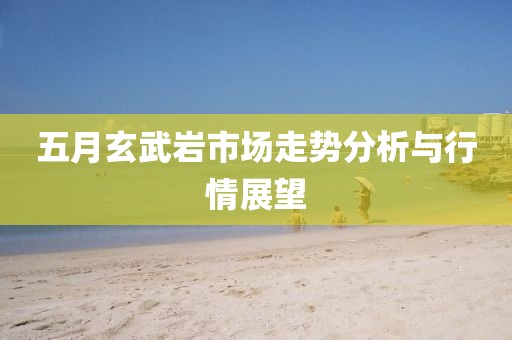 五月玄武岩市场走势分析与行情展望