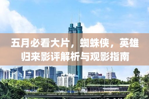 五月必看大片，蜘蛛侠，英雄归来影评解析与观影指南