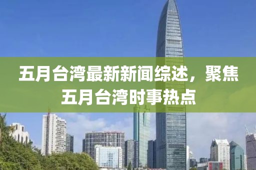 五月台湾最新新闻综述，聚焦五月台湾时事热点