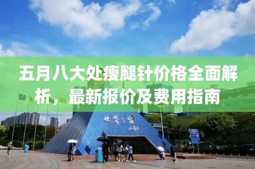 五月八大处瘦腿针价格全面解析，最新报价及费用指南