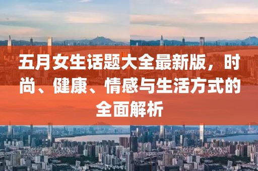 五月女生话题大全最新版，时尚、健康、情感与生活方式的全面解析