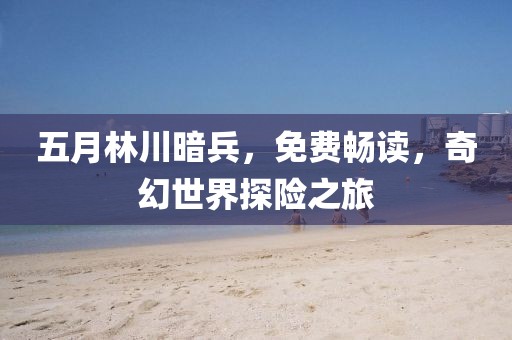 五月林川暗兵，免费畅读，奇幻世界探险之旅