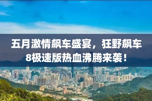 五月激情飙车盛宴，狂野飙车8极速版热血沸腾来袭！