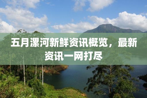 五月漯河新鲜资讯概览，最新资讯一网打尽
