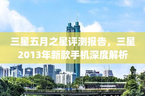 三星五月之星评测报告，三星2013年新款手机深度解析