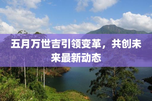 五月万世吉引领变革，共创未来最新动态
