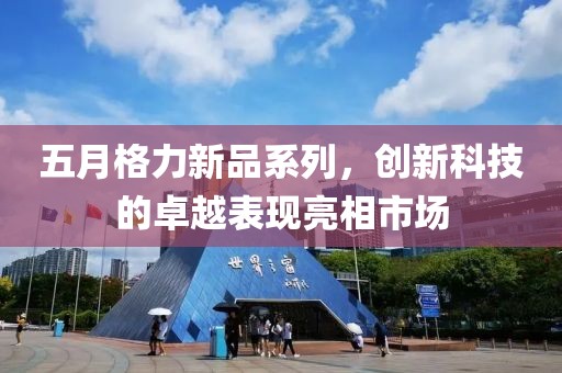 五月格力新品系列，创新科技的卓越表现亮相市场