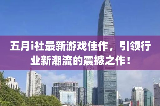 五月i社最新游戏佳作，引领行业新潮流的震撼之作！